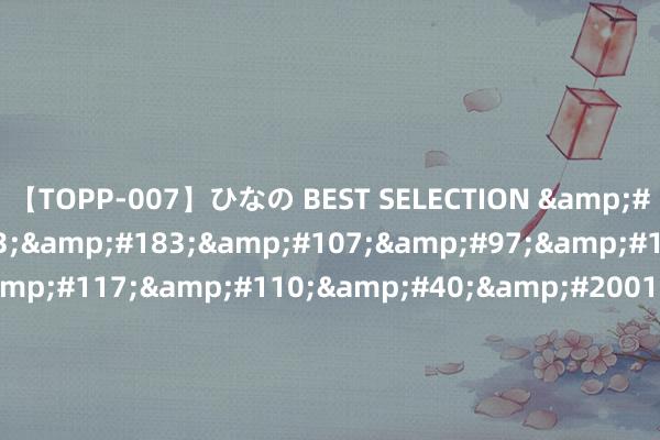 【TOPP-007】ひなの BEST SELECTION &#24320;&#20113;&#183;&#107;&#97;&#105;&#121;&#117;&#110;&#40;&#20013;&#22269;&#41;&#20307;&#32946;&#23448;