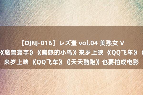 【DJNJ-016】レズ壺 vol.04 美熟女 VS 美少女の禁断な関係！ 《魔兽寰宇》《盛怒的小鸟》来岁上映 《QQ飞车》《天天酷跑》也要拍成电影