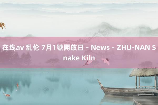 在线av 乱伦 7月1號開放日 - News - ZHU-NAN Snake Kiln