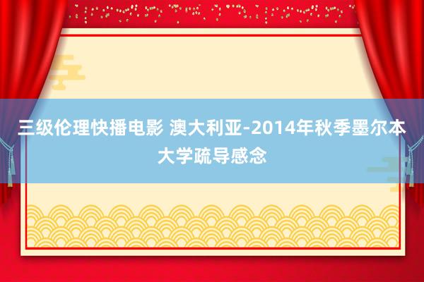 三级伦理快播电影 澳大利亚-2014年秋季墨尔本大学疏导感念