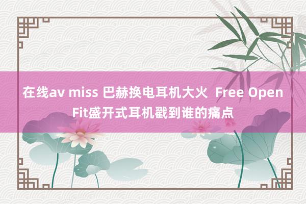 在线av miss 巴赫换电耳机大火  Free OpenFit盛开式耳机戳到谁的痛点