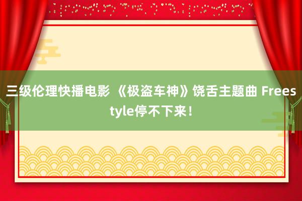 三级伦理快播电影 《极盗车神》饶舌主题曲 Freestyle停不下来！