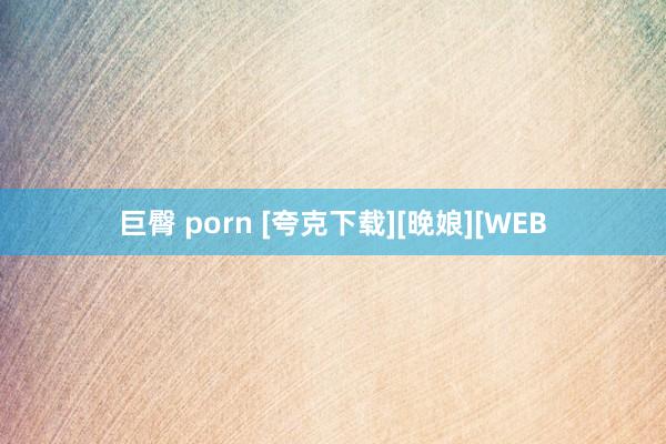 巨臀 porn [夸克下载][晚娘][WEB