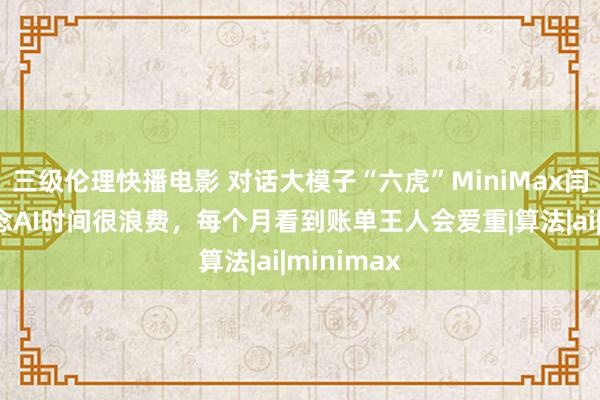 三级伦理快播电影 对话大模子“六虎”MiniMax闫俊杰：作念AI时间很浪费，每个月看到账单王人会爱重|算法|ai|minimax