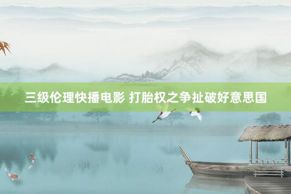三级伦理快播电影 打胎权之争扯破好意思国