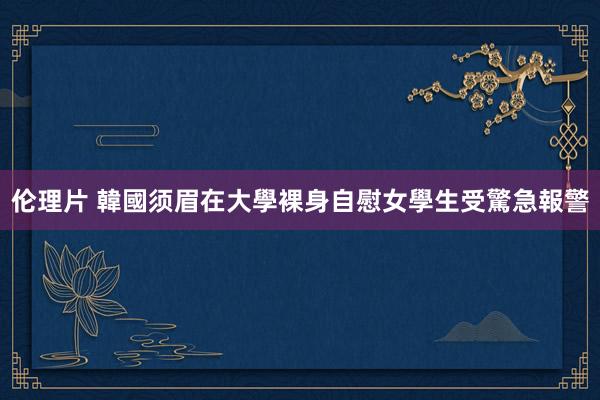 伦理片 韓國须眉在大學裸身自慰　女學生受驚急報警