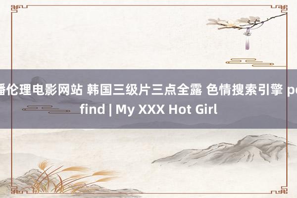 快播伦理电影网站 韩国三级片三点全露 色情搜索引擎 pornfind | My XXX Hot Girl