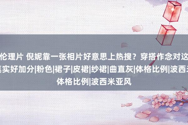 伦理片 倪妮靠一张相片好意思上热搜？穿搭作念对这少许真实好加分|粉色|裙子|皮裙|纱裙|曲直灰|体格比例|波西米亚风
