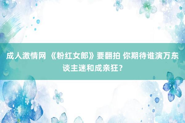 成人激情网 《粉红女郎》要翻拍 你期待谁演万东谈主迷和成亲狂？