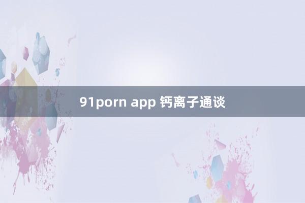 91porn app 钙离子通谈