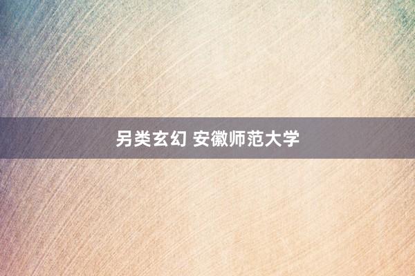 另类玄幻 安徽师范大学