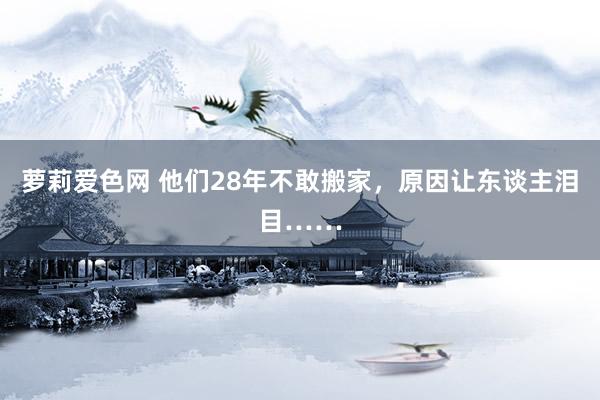 萝莉爱色网 他们28年不敢搬家，原因让东谈主泪目……