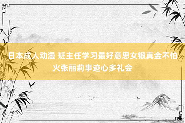 日本成人动漫 班主任学习最好意思女锻真金不怕火张丽莉事迹心多礼会