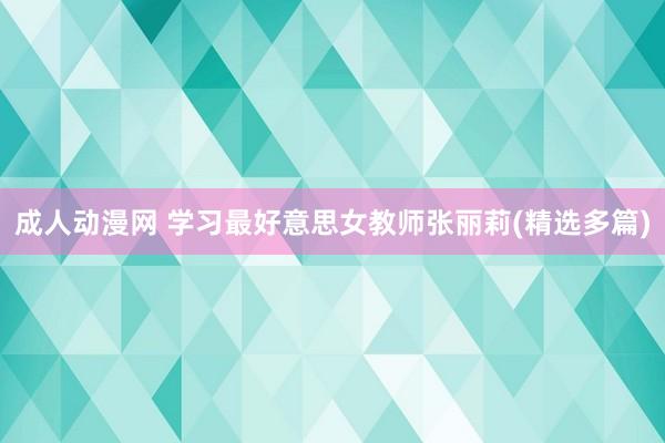 成人动漫网 学习最好意思女教师张丽莉(精选多篇)