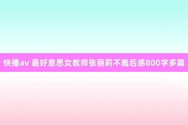 快播av 最好意思女教师张丽莉不雅后感800字多篇