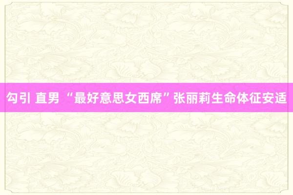 勾引 直男 “最好意思女西席”张丽莉生命体征安适