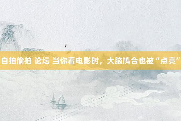 自拍偷拍 论坛 当你看电影时，大脑鸠合也被“点亮”