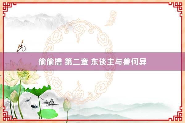 偷偷撸 第二章 东谈主与兽何异