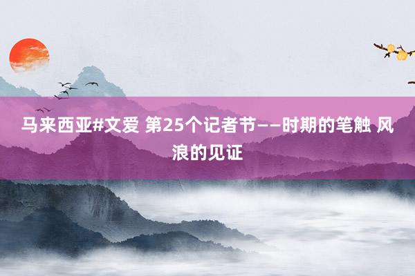 马来西亚#文爱 第25个记者节——时期的笔触 风浪的见证