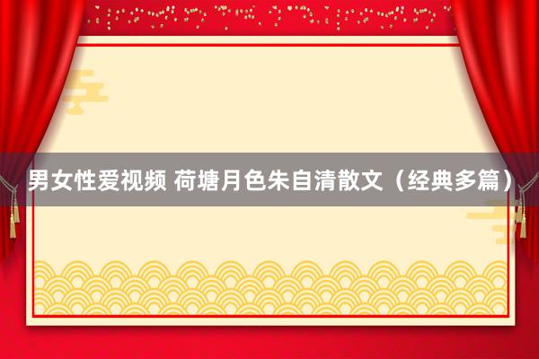 男女性爱视频 荷塘月色朱自清散文（经典多篇）