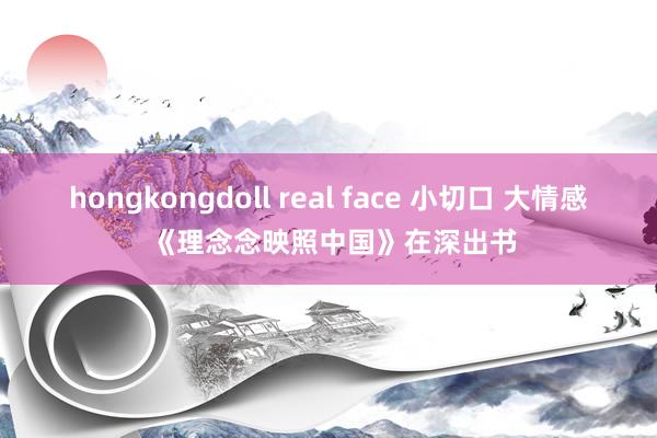 hongkongdoll real face 小切口 大情感 《理念念映照中国》在深出书