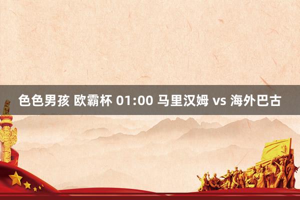色色男孩 欧霸杯 01:00 马里汉姆 vs 海外巴古