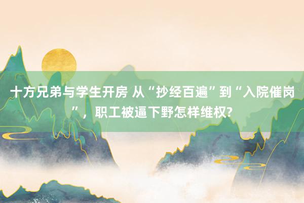 十方兄弟与学生开房 从“抄经百遍”到“入院催岗”，职工被逼下野怎样维权?