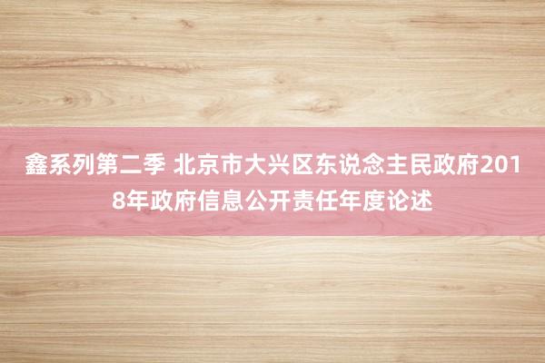 鑫系列第二季 北京市大兴区东说念主民政府2018年政府信息公开责任年度论述