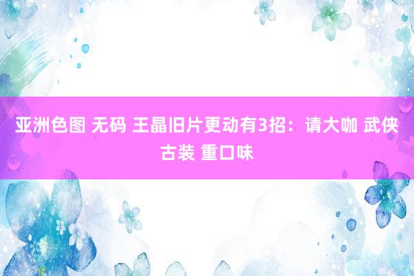 亚洲色图 无码 王晶旧片更动有3招：请大咖 武侠古装 重口味