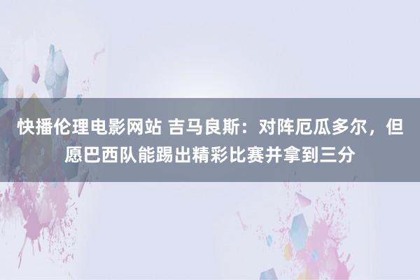 快播伦理电影网站 吉马良斯：对阵厄瓜多尔，但愿巴西队能踢出精彩比赛并拿到三分