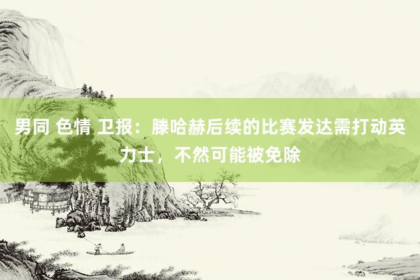 男同 色情 卫报：滕哈赫后续的比赛发达需打动英力士，不然可能被免除