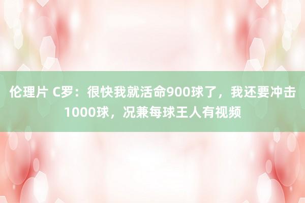 伦理片 C罗：很快我就活命900球了，我还要冲击1000球，况兼每球王人有视频