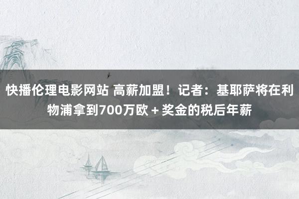 快播伦理电影网站 高薪加盟！记者：基耶萨将在利物浦拿到700万欧＋奖金的税后年薪