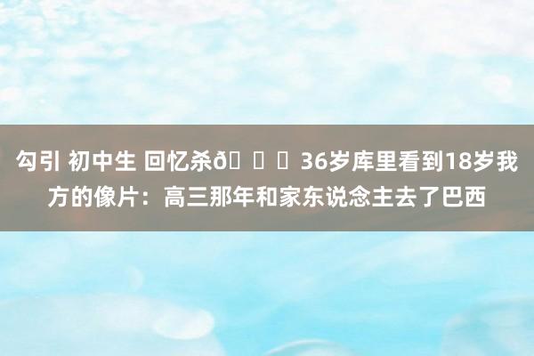 勾引 初中生 回忆杀😉36岁库里看到18岁我方的像片：高三那年和家东说念主去了巴西