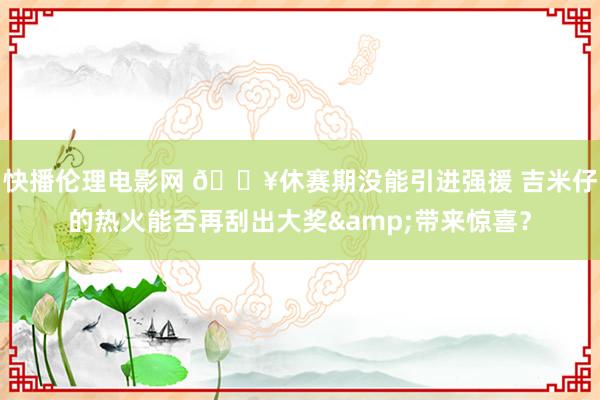 快播伦理电影网 🔥休赛期没能引进强援 吉米仔的热火能否再刮出大奖&带来惊喜？