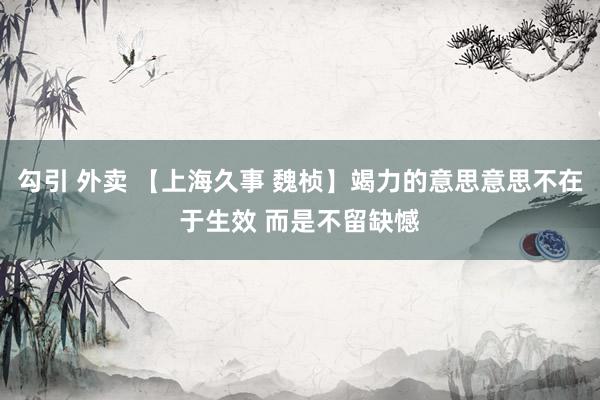 勾引 外卖 【上海久事 魏桢】竭力的意思意思不在于生效 而是不留缺憾
