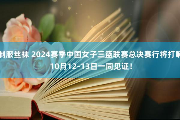 制服丝袜 2024赛季中国女子三篮联赛总决赛行将打响 10月12-13日一同见证！