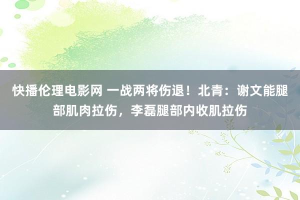 快播伦理电影网 一战两将伤退！北青：谢文能腿部肌肉拉伤，李磊腿部内收肌拉伤