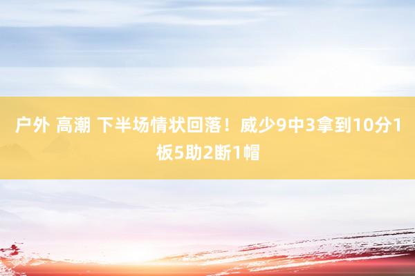 户外 高潮 下半场情状回落！威少9中3拿到10分1板5助2断1帽