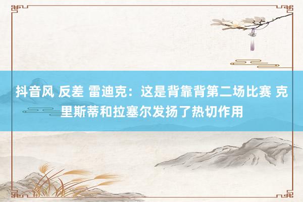 抖音风 反差 雷迪克：这是背靠背第二场比赛 克里斯蒂和拉塞尔发扬了热切作用