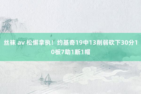 丝袜 av 松懈拿执！约基奇19中13削弱砍下30分10板7助1断1帽