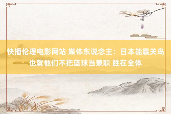 快播伦理电影网站 媒体东说念主：日本能赢关岛也就他们不把篮球当兼职 胜在全体