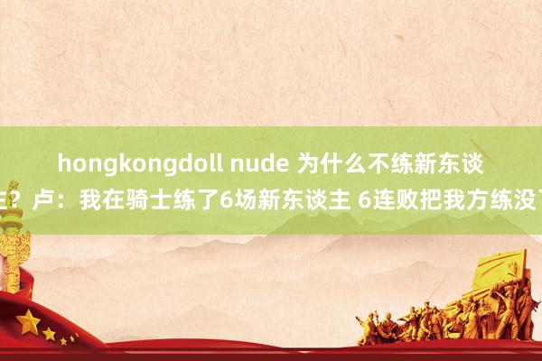 hongkongdoll nude 为什么不练新东谈主？卢：我在骑士练了6场新东谈主 6连败把我方练没了