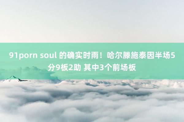 91porn soul 的确实时雨！哈尔滕施泰因半场5分9板2助 其中3个前场板