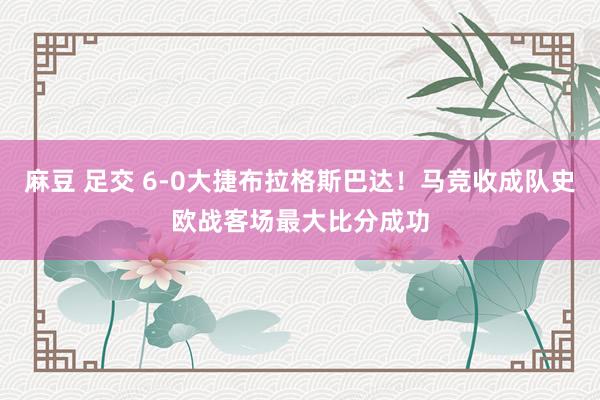 麻豆 足交 6-0大捷布拉格斯巴达！马竞收成队史欧战客场最大比分成功