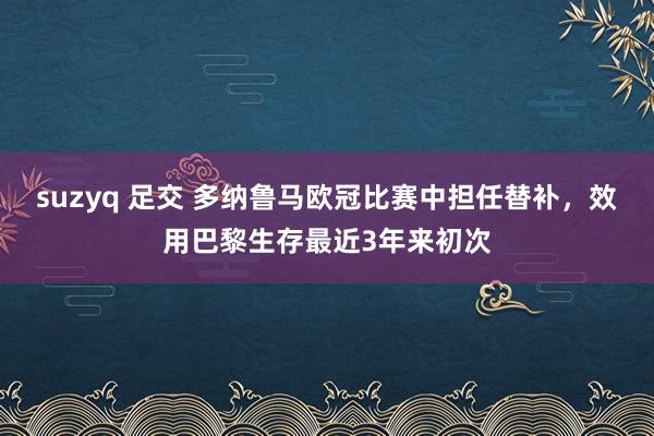 suzyq 足交 多纳鲁马欧冠比赛中担任替补，效用巴黎生存最近3年来初次