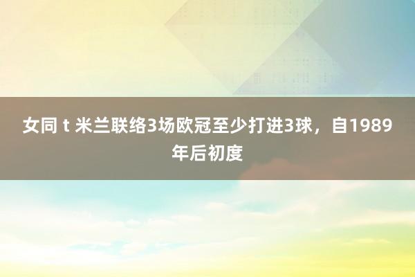 女同 t 米兰联络3场欧冠至少打进3球，自1989年后初度