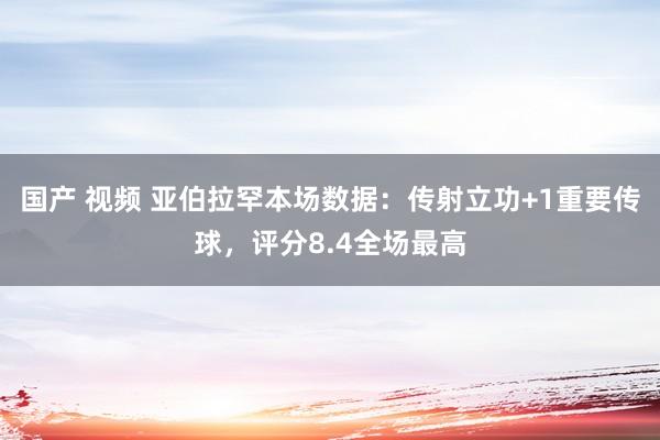 国产 视频 亚伯拉罕本场数据：传射立功+1重要传球，评分8.4全场最高