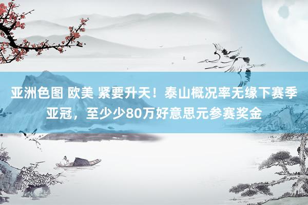 亚洲色图 欧美 紧要升天！泰山概况率无缘下赛季亚冠，至少少80万好意思元参赛奖金