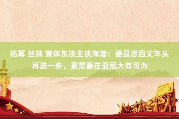 杨幂 丝袜 媒体东谈主谈海港：要是思百丈竿头再进一步，更需要在亚冠大有可为
